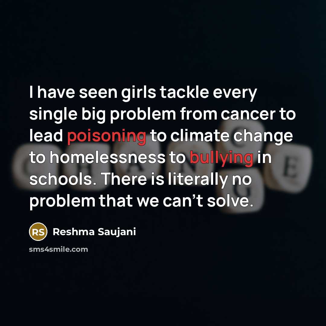“I have seen girls tackle every single big problem from cancer to lead poisoning to climate change to homelessness to bullying in schools. There is literally no problem that we can't solve.” quote by Reshma Saujani