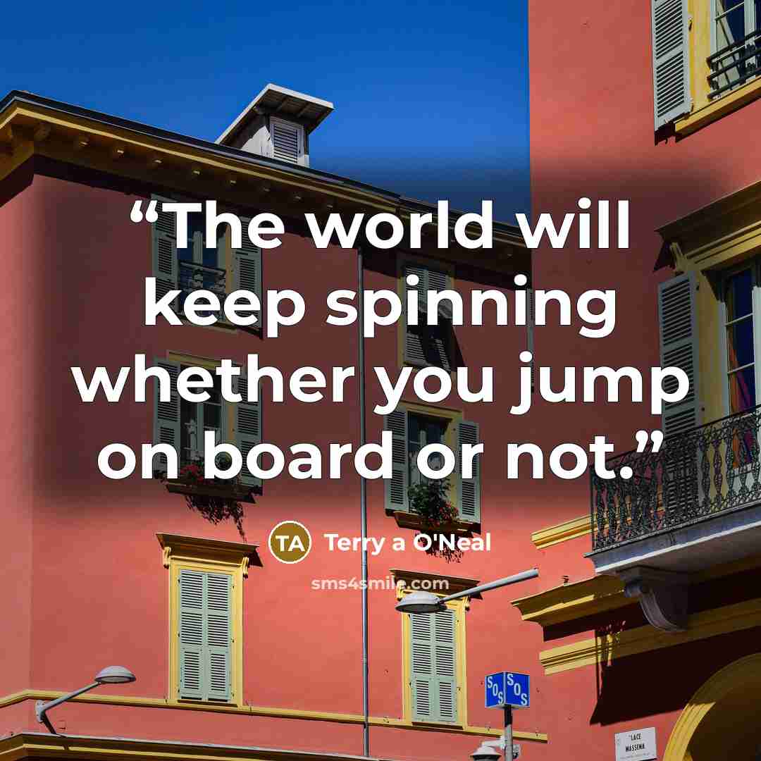 “The world will keep spinning whether you jump on board or not.” quote by Terry a O'Neal