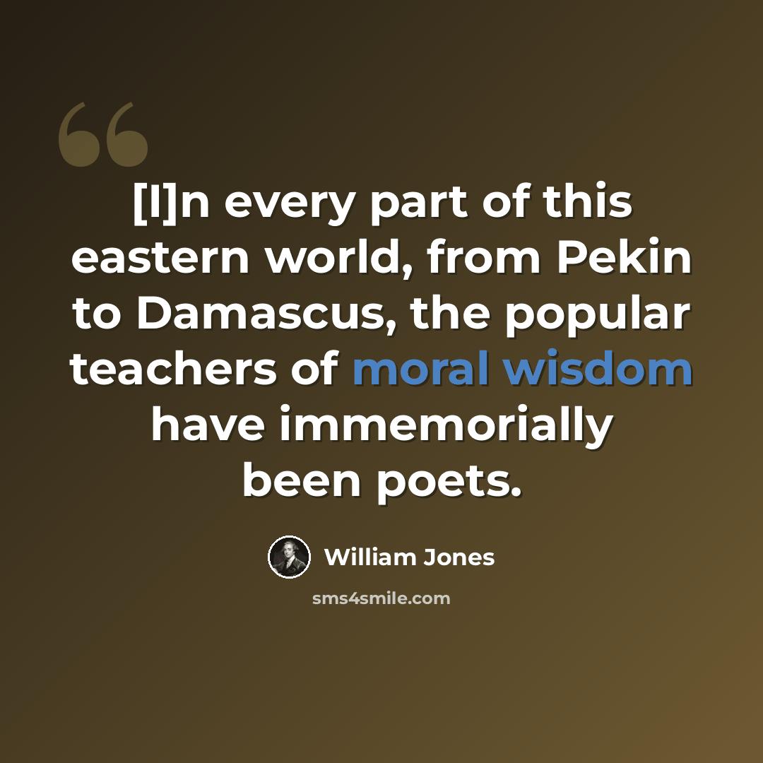 “[I]n every part of this eastern world, from Pekin to Damascus, the popular teachers of moral wisdom have immemorially been poets.” quote by William Jones