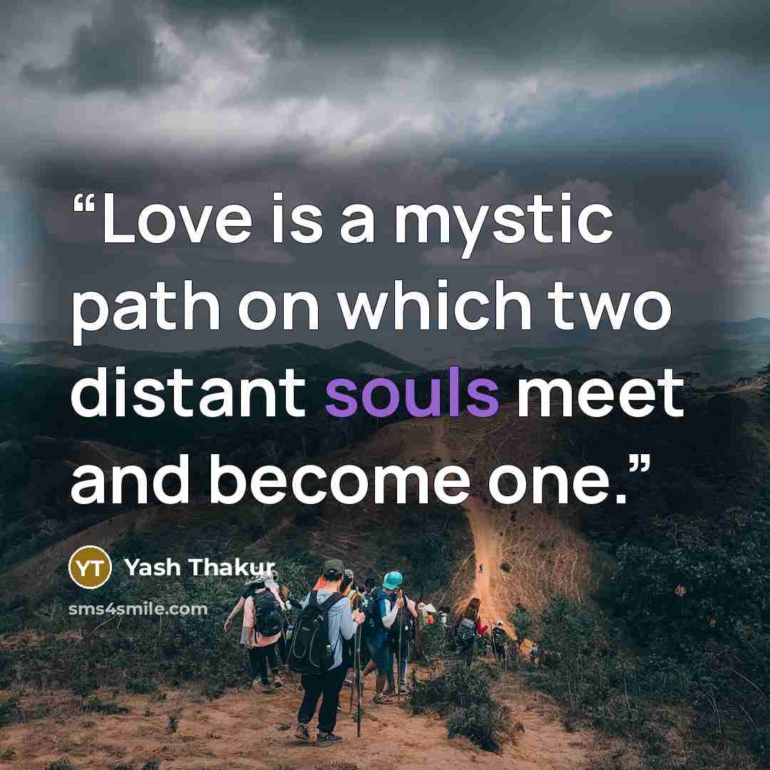 “Love is a mystic path on which two distant souls meet and become one.” quote by Yash Thakur