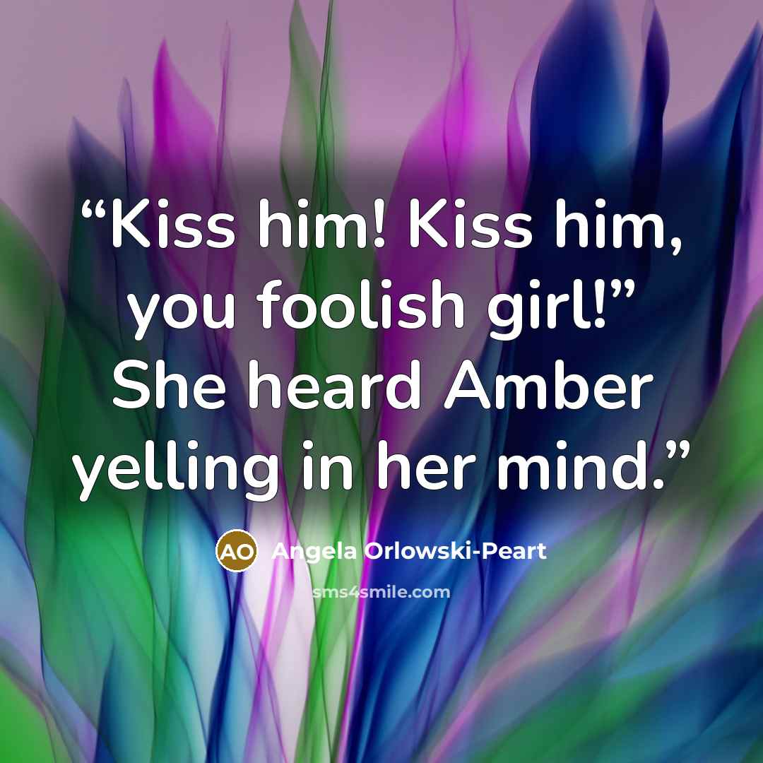 “Kiss him! Kiss him, you foolish girl!” She heard Amber yelling in her mind.” quote by Angela Orlowski-Peart