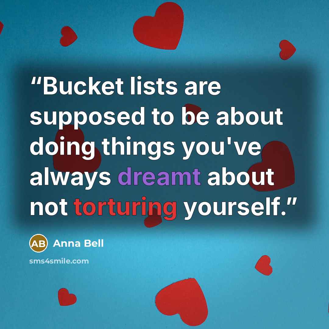 “Bucket lists are supposed to be about doing things you've always dreamt about not torturing yourself.” quote by Anna Bell
