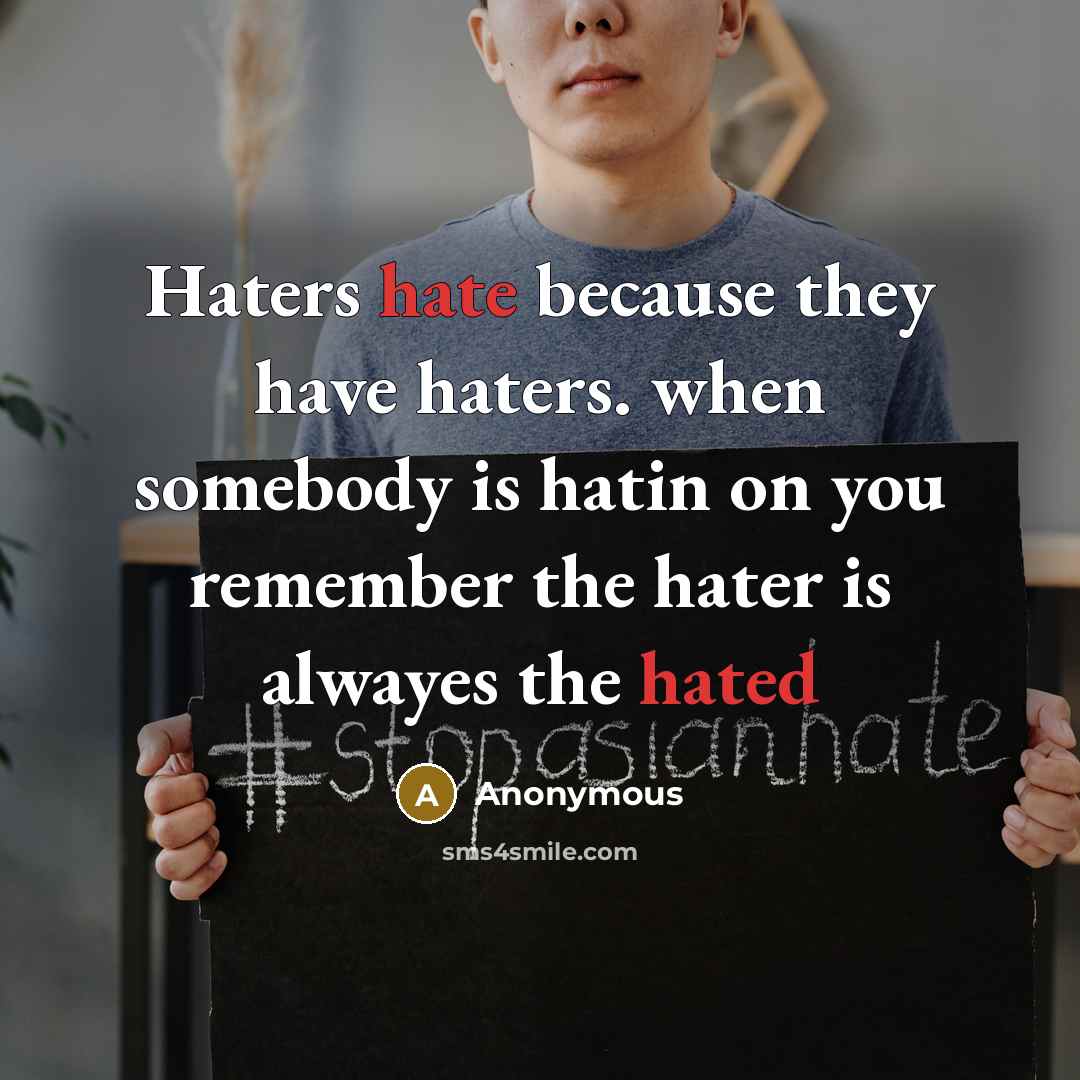 “Haters hate because they have haters. when somebody is hatin on you remember the hater is alwayes the hated” quote by Anonymous