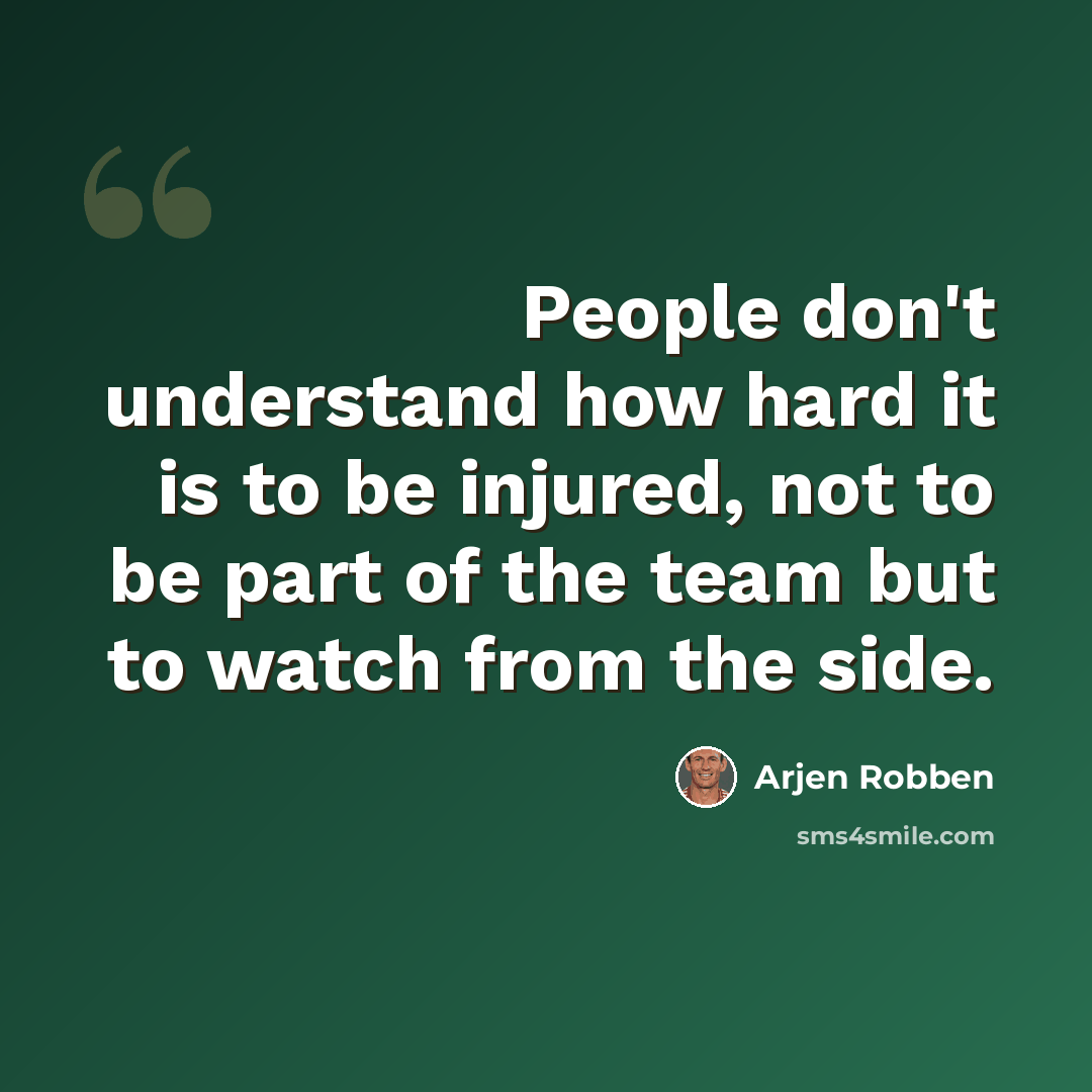 “People don't understand how hard it is to be injured, not to be part of the team but to watch from the side.” quote by Arjen Robben