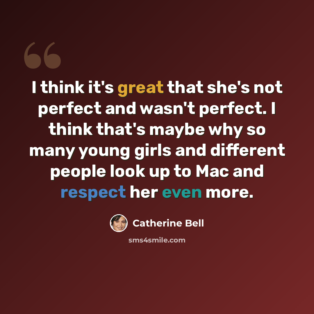 “I think it's great that she's not perfect and wasn't perfect. I think that's maybe why so many young girls and different people look up to Mac and respect her even more.” quote by Catherine Bell
