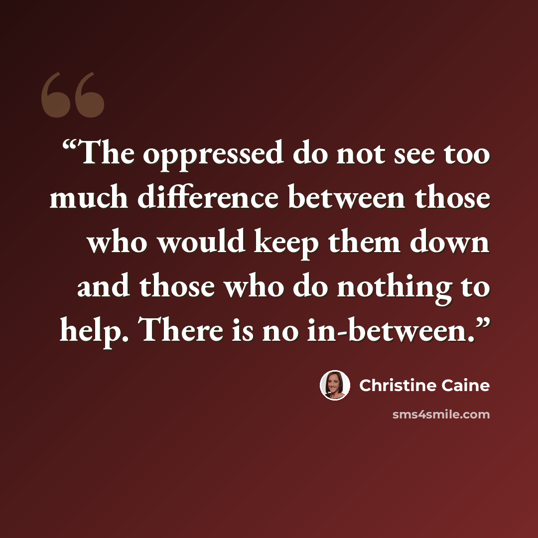 “The oppressed do not see too much difference between those who would keep them down and those who do nothing to help. There is no in-between.” quote by Christine Caine
