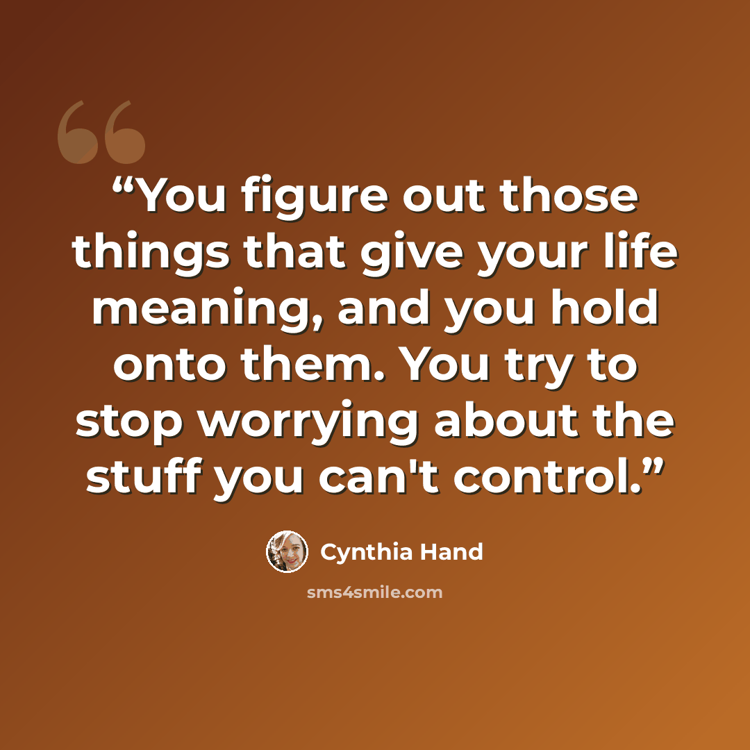 “You figure out those things that give your life meaning, and you hold onto them. You try to stop worrying about the stuff you can't control.” quote by Cynthia Hand