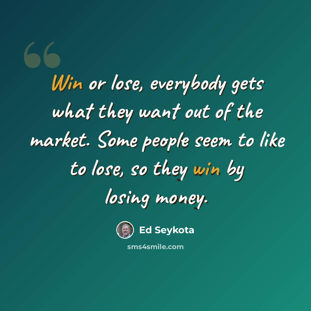 “Win or lose, everybody gets what they want out of the market. Some people seem to like to lose, so they win by losing money.” quote by Ed Seykota