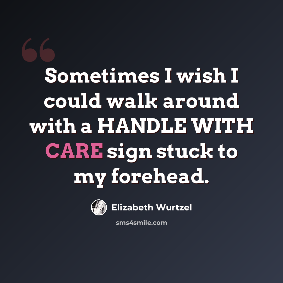 “Sometimes I wish I could walk around with a HANDLE WITH CARE sign stuck to my forehead.” quote by Elizabeth Wurtzel