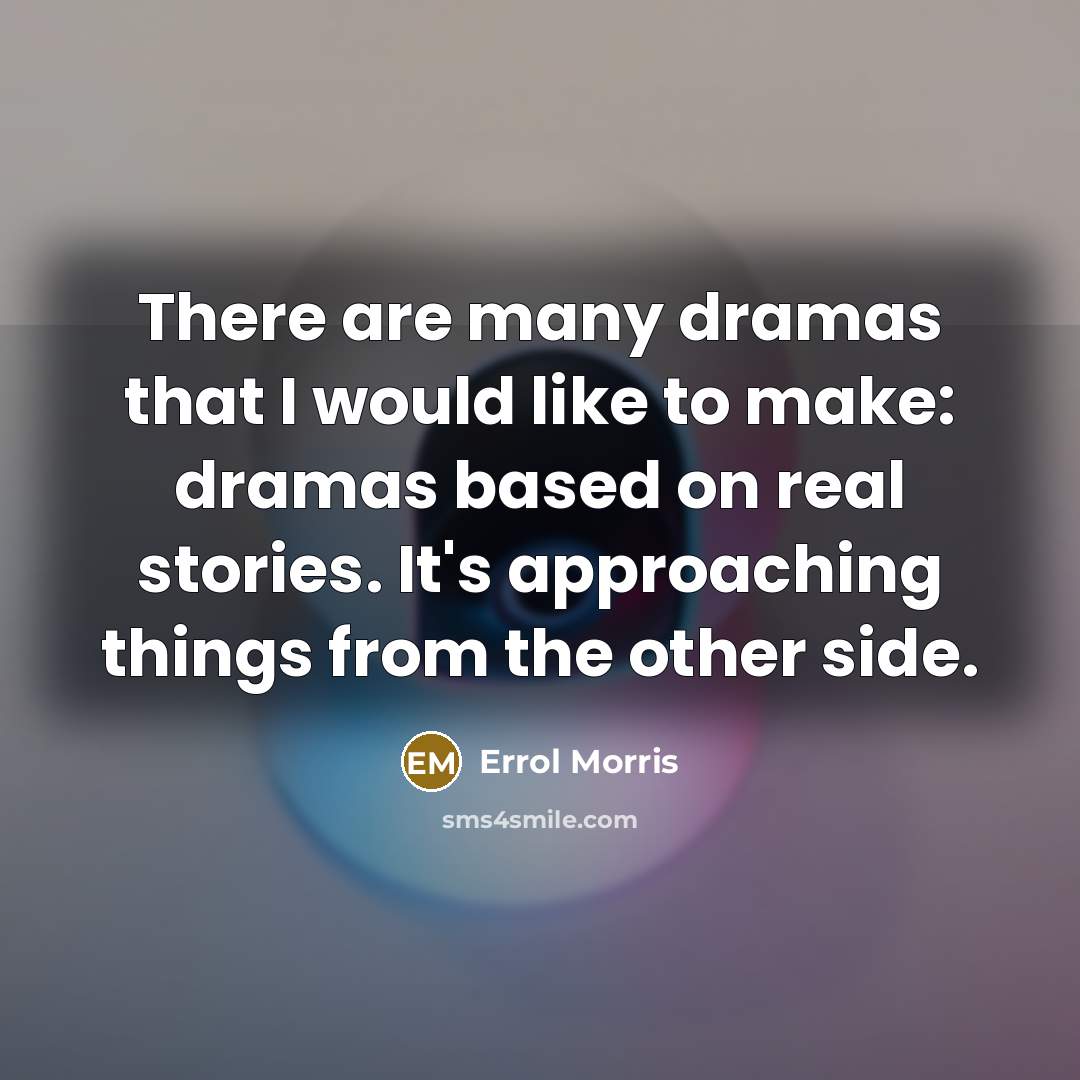 “There are many dramas that I would like to make: dramas based on real stories. It's approaching things from the other side.” quote by Errol Morris