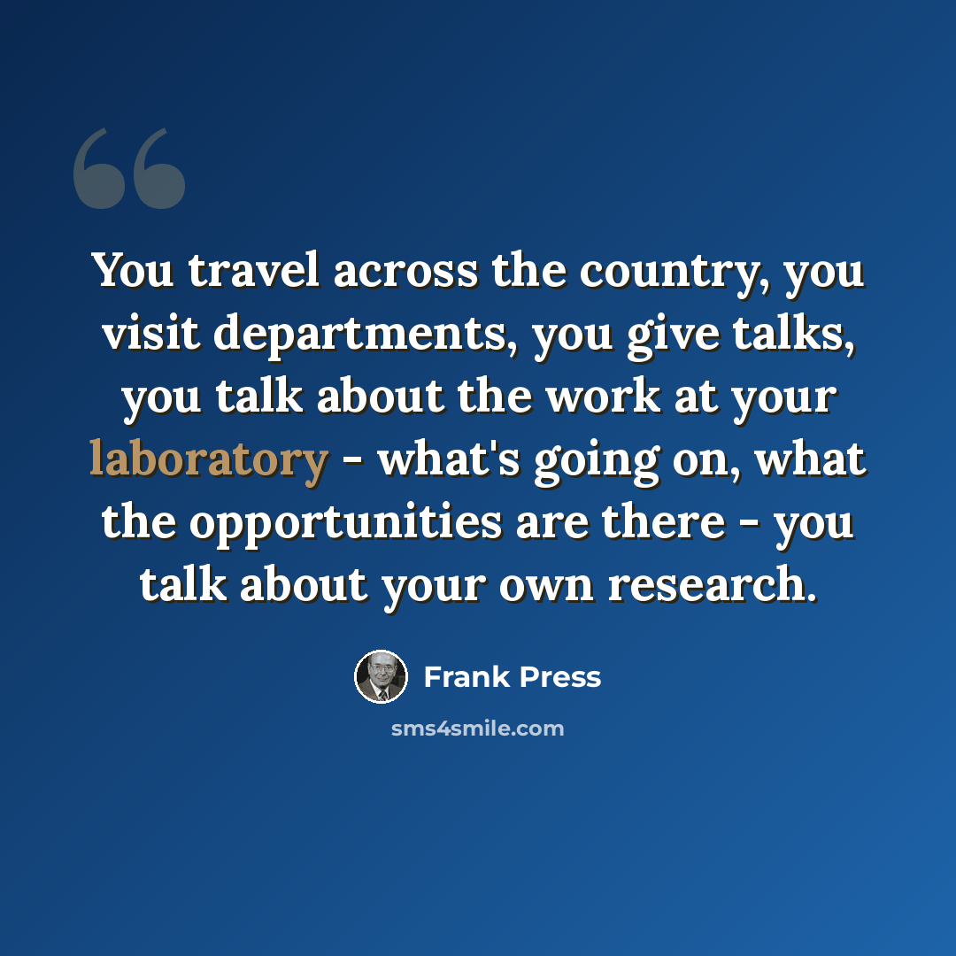 “You travel across the country, you visit departments, you give talks, you talk about the work at your laboratory - what's going on, what the opportunities are there - you talk about your own research.” quote by Frank Press