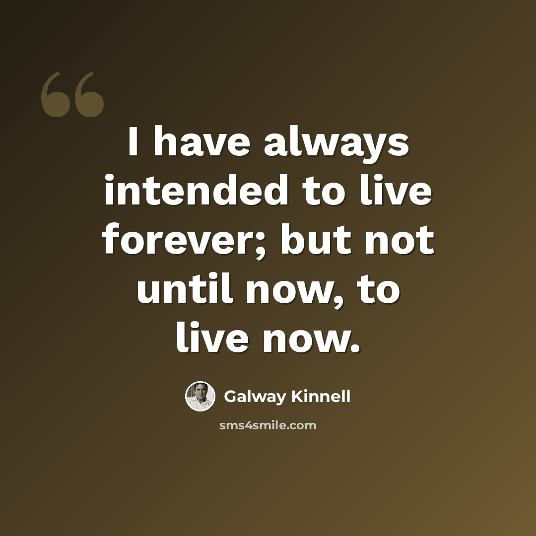 “I have always intended to live forever; but not until now, to live now.” quote by Galway Kinnell