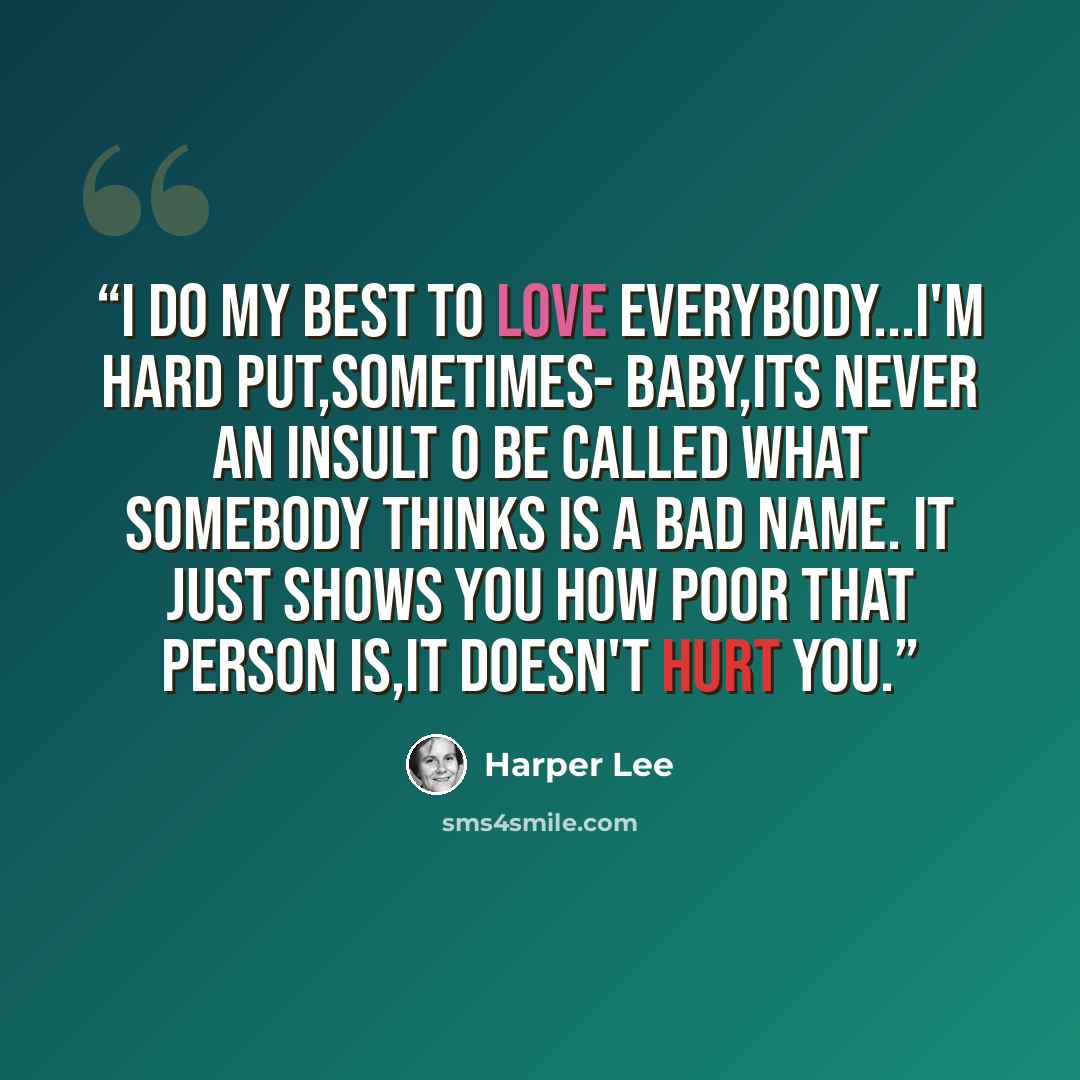 “I do my best to love everybody...I'm hard put,sometimes- baby,its never an insult o be called what somebody thinks is a bad name. It just shows you how poor that person is,it doesn't hurt you.” quote by Harper Lee