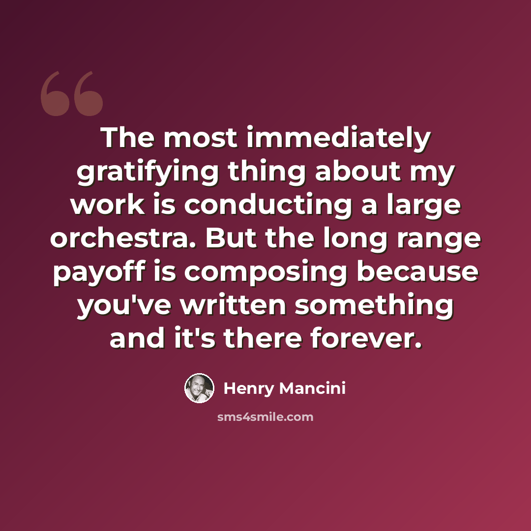 “The most immediately gratifying thing about my work is conducting a large orchestra. But the long range payoff is composing because you've written something and it's there forever.” quote by Henry Mancini