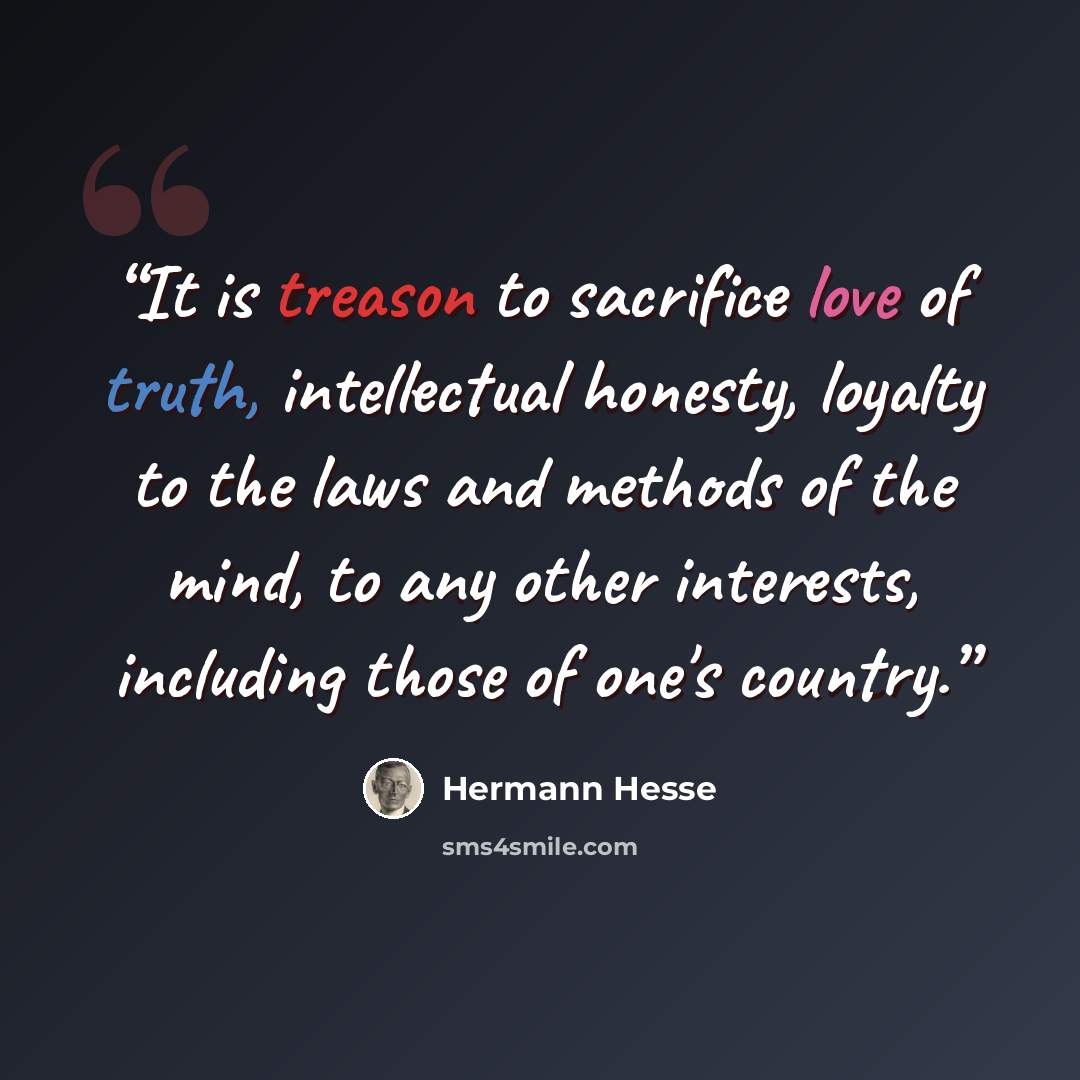 “It is treason to sacrifice love of truth, intellectual honesty, loyalty to the laws and methods of the mind, to any other interests, including those of one's country.” quote by Hermann Hesse