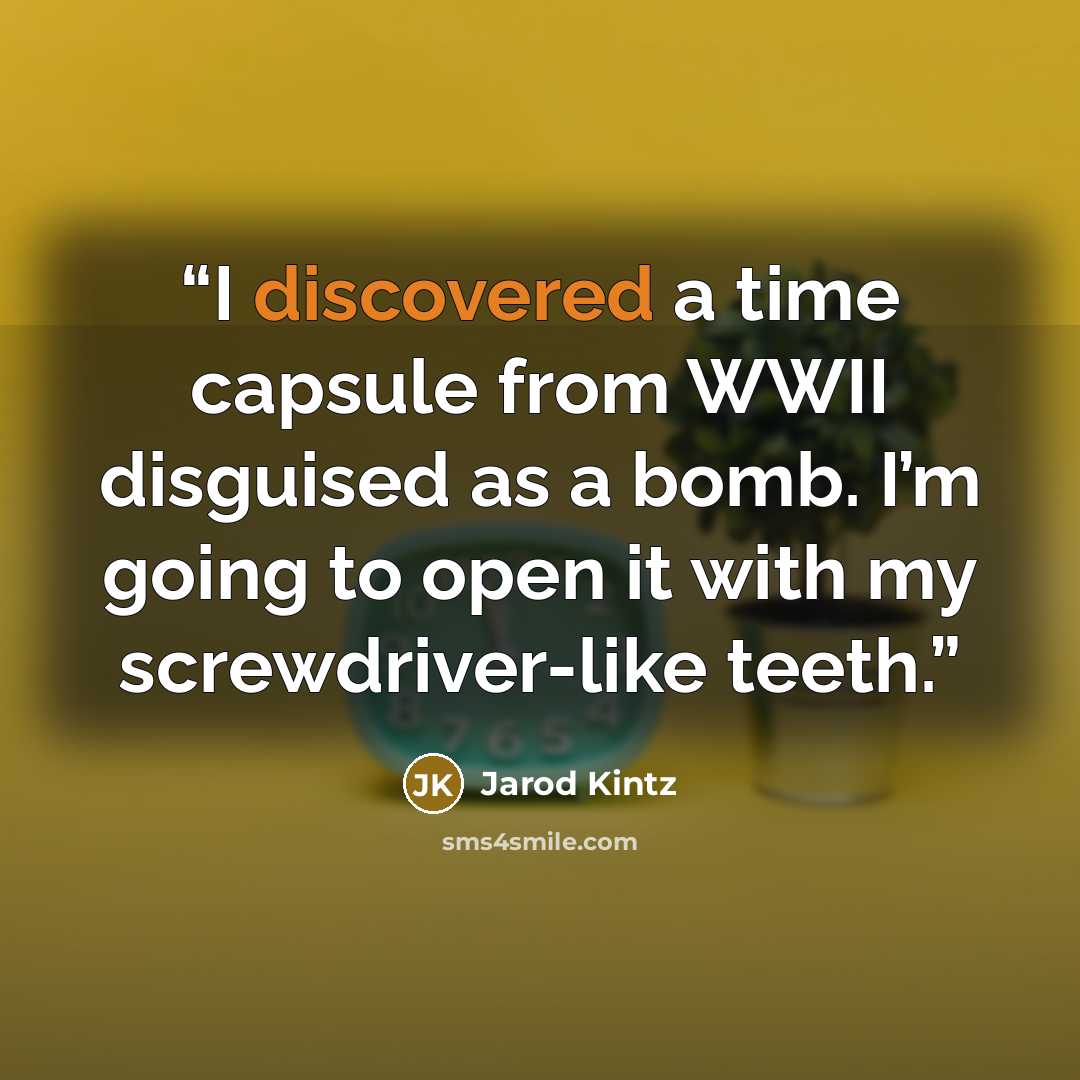 “I discovered a time capsule from WWII disguised as a bomb. I’m going to open it with my screwdriver-like teeth.” quote by Jarod Kintz