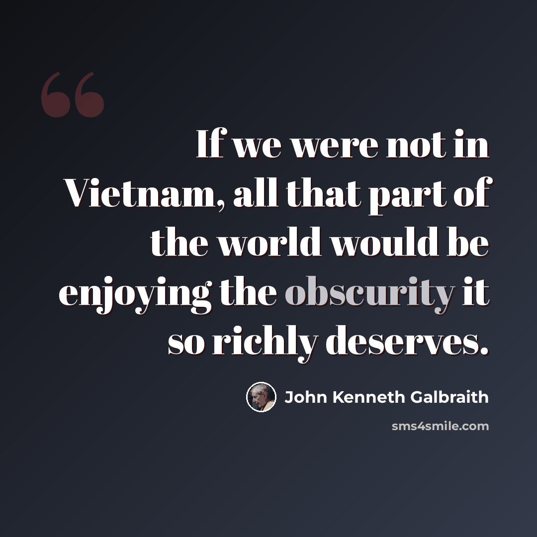 “If we were not in Vietnam, all that part of the world would be enjoying the obscurity it so richly deserves.” quote by John Kenneth Galbraith