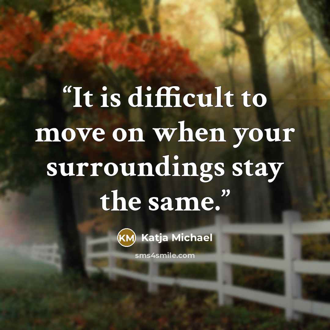 “It is difficult to move on when your surroundings stay the same.” quote by Katja Michael