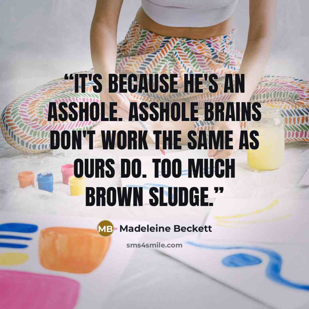 “It's because he's an asshole. Asshole brains don't work the same as ours do. Too much brown sludge.” quote by Madeleine Beckett
