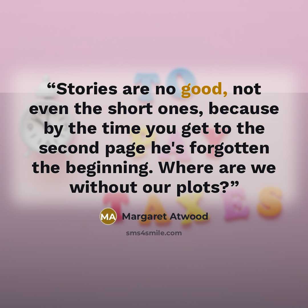 “Stories are no good, not even the short ones, because by the time you get to the second page he's forgotten the beginning. Where are we without our plots?” quote by Margaret Atwood