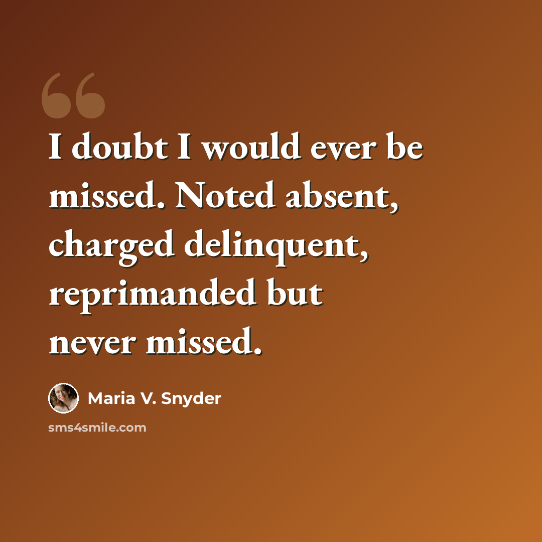 “I doubt I would ever be missed. Noted absent, charged delinquent, reprimanded but never missed.” quote by Maria V. Snyder