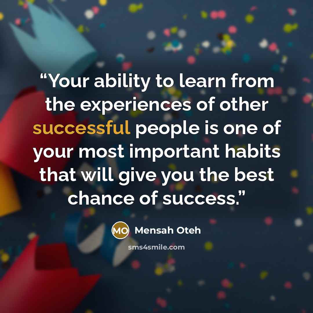 “Your ability to learn from the experiences of other successful people is one of your most important habits that will give you the best chance of success.” quote by Mensah Oteh
