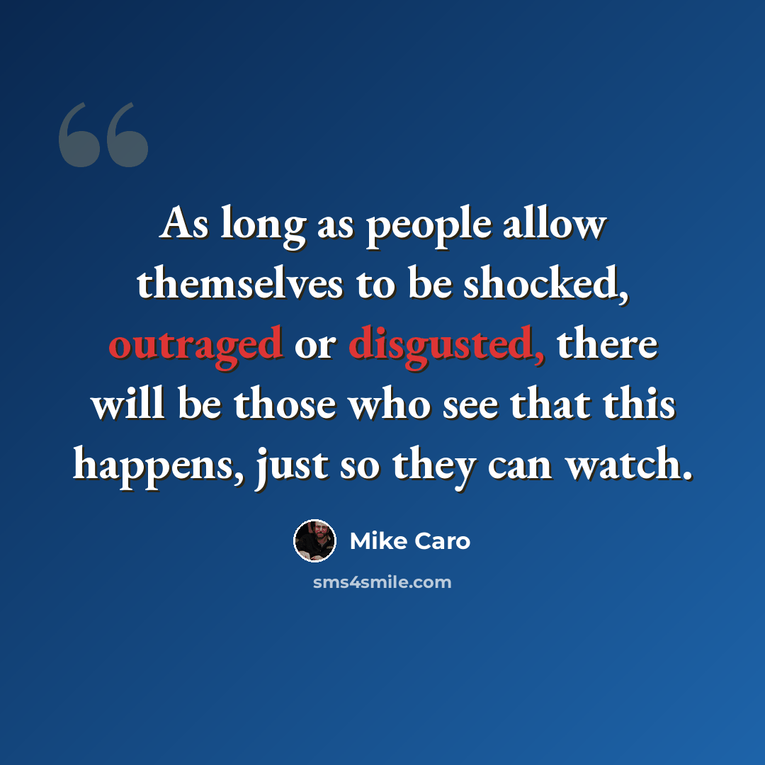 “As long as people allow themselves to be shocked, outraged or disgusted, there will be those who see that this happens, just so they can watch.” quote by Mike Caro