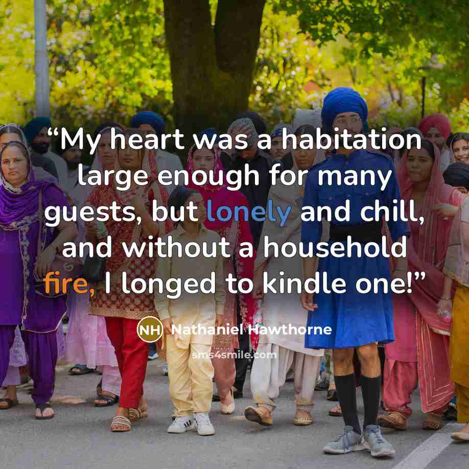 “My heart was a habitation large enough for many guests, but lonely and chill, and without a household fire, I longed to kindle one!” quote by Nathaniel Hawthorne