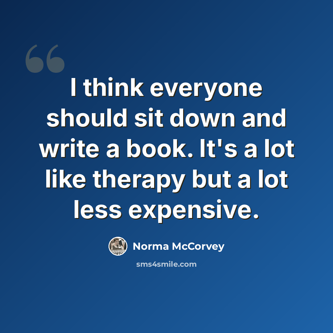 “I think everyone should sit down and write a book. It's a lot like therapy but a lot less expensive.” quote by Norma McCorvey