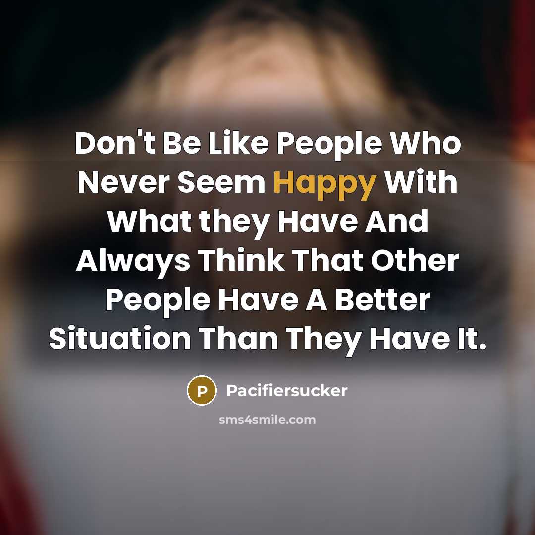 “Don't Be Like People Who Never Seem Happy With What they Have And Always Think That Other People Have A Better Situation Than They Have It.” quote by Pacifiersucker