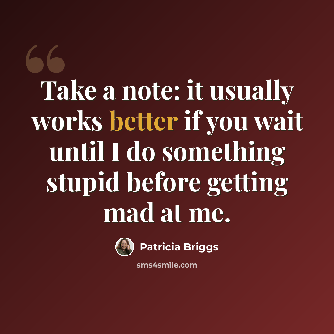 “Take a note: it usually works better if you wait until I do something stupid before getting mad at me.” quote by Patricia Briggs