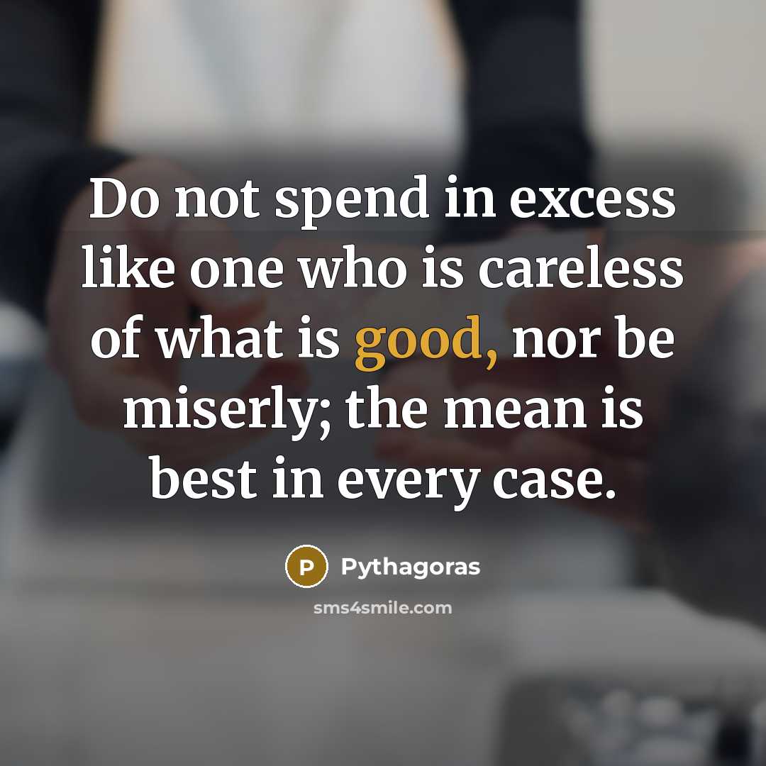 “Do not spend in excess like one who is careless of what is good, nor be miserly; the mean is best in every case.” quote by Pythagoras