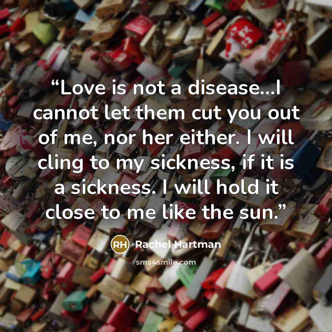 “Love is not a disease...I cannot let them cut you out of me, nor her either. I will cling to my sickness, if it is a sickness. I will hold it close to me like the sun.” quote by Rachel Hartman