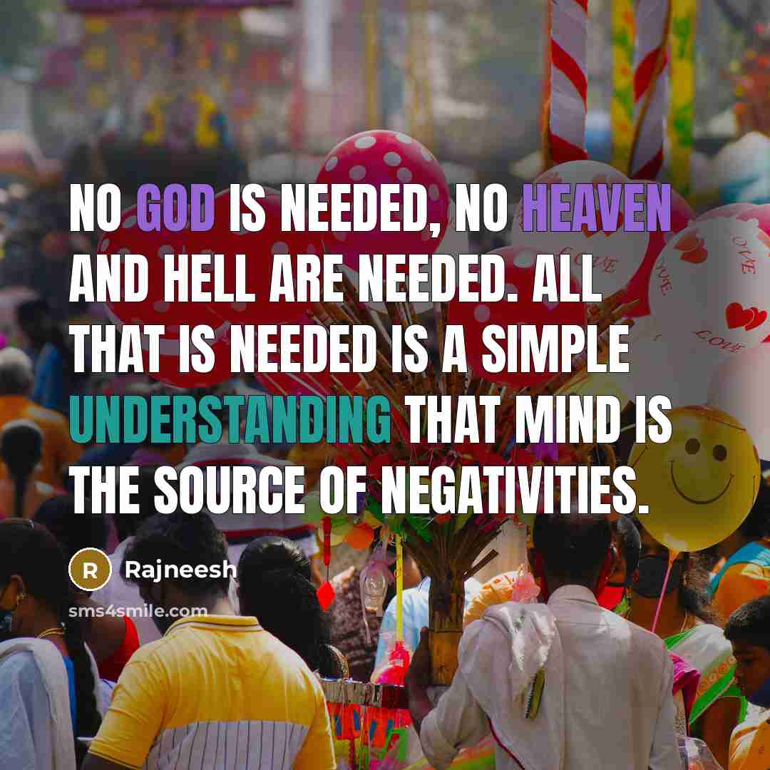 “No God is needed, no heaven and hell are needed. All that is needed is a simple understanding that mind is the source of negativities.” quote by Rajneesh