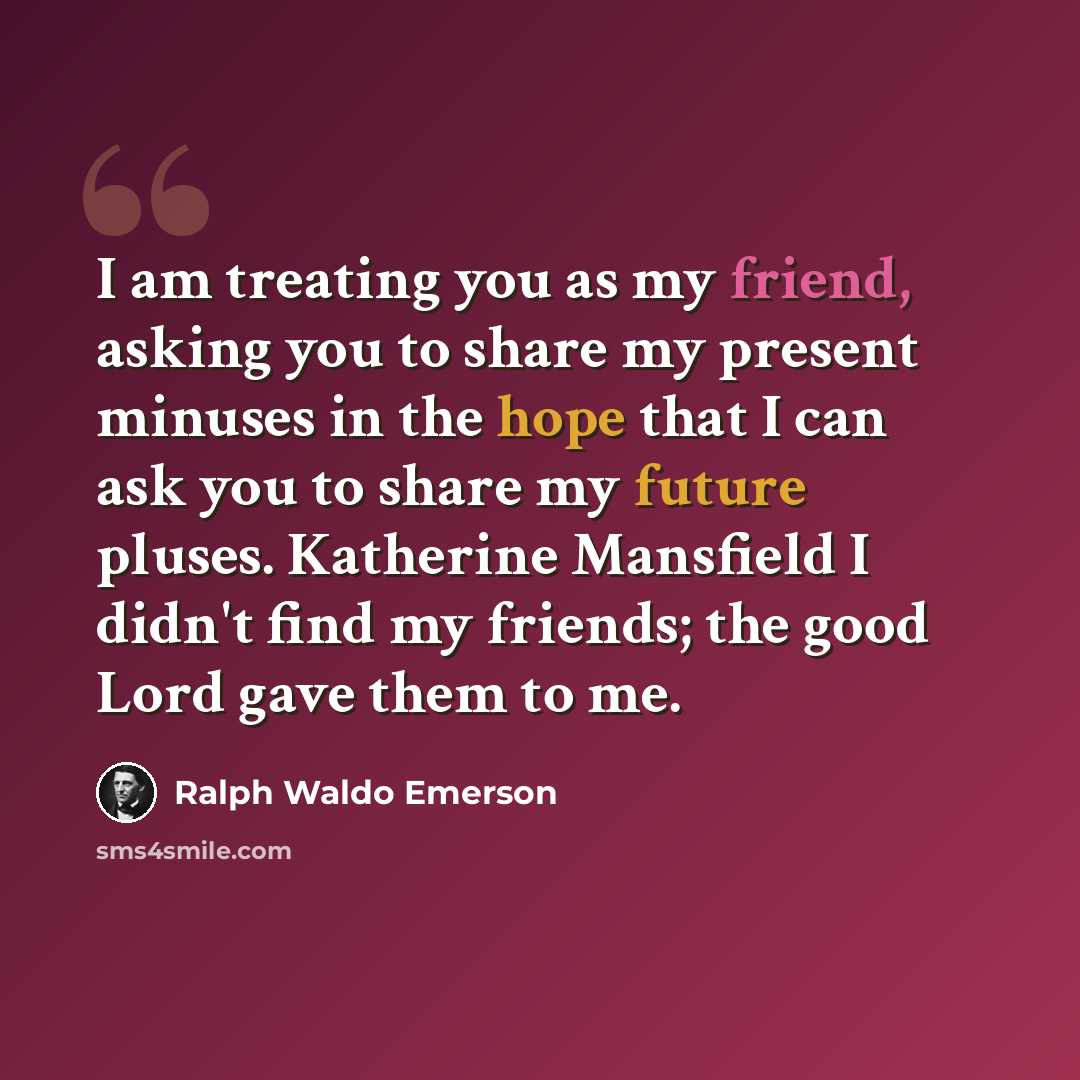 “I am treating you as my friend, asking you to share my present minuses in the hope that I can ask you to share my future pluses. Katherine Mansfield I didn't find my friends; the good Lord gave them to me.” quote by Ralph Waldo Emerson