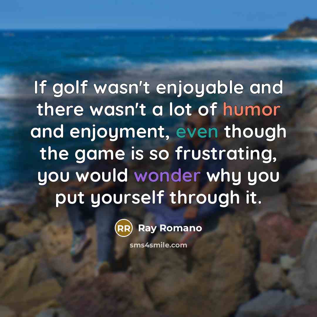 “If golf wasn't enjoyable and there wasn't a lot of humor and enjoyment, even though the game is so frustrating, you would wonder why you put yourself through it.” quote by Ray Romano