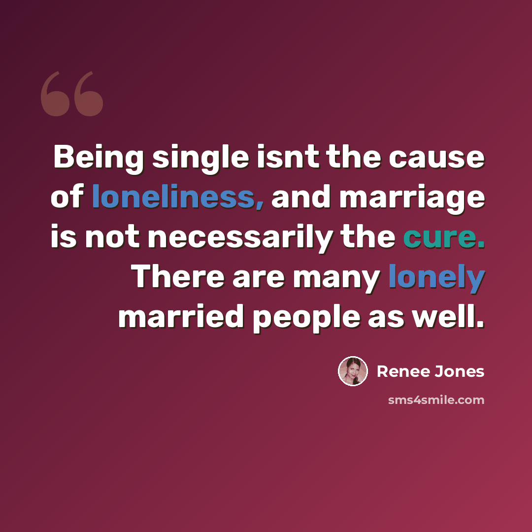 “Being single isnt the cause of loneliness, and marriage is not necessarily the cure. There are many lonely married people as well.” quote by Renee Jones