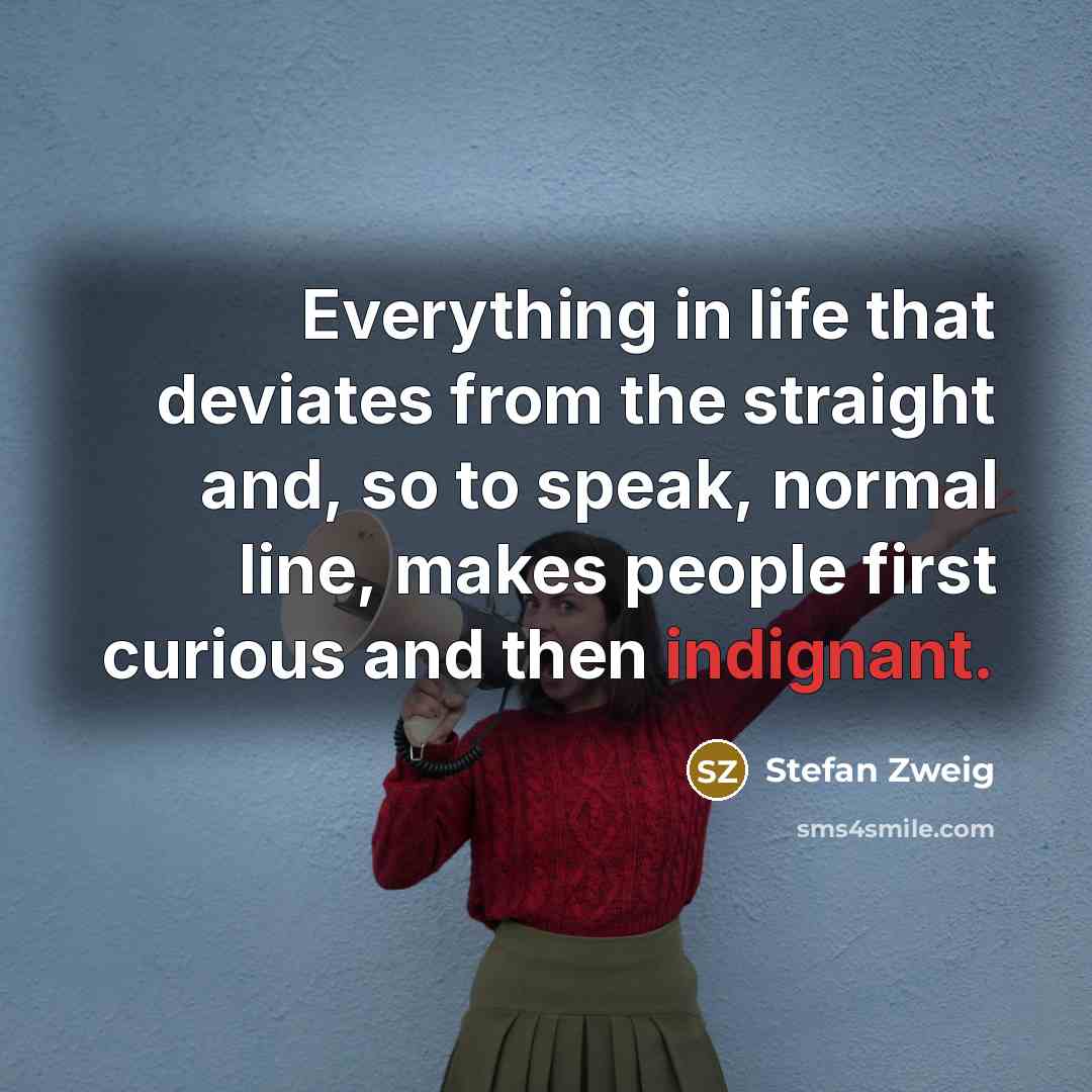 “Everything in life that deviates from the straight and, so to speak, normal line, makes people first curious and then indignant.” quote by Stefan Zweig