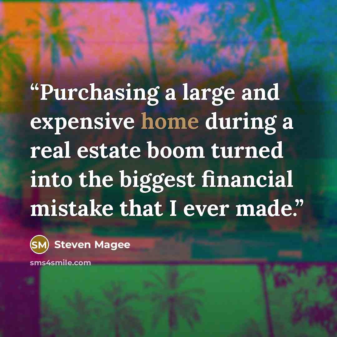 “Purchasing a large and expensive home during a real estate boom turned into the biggest financial mistake that I ever made.” quote by Steven Magee