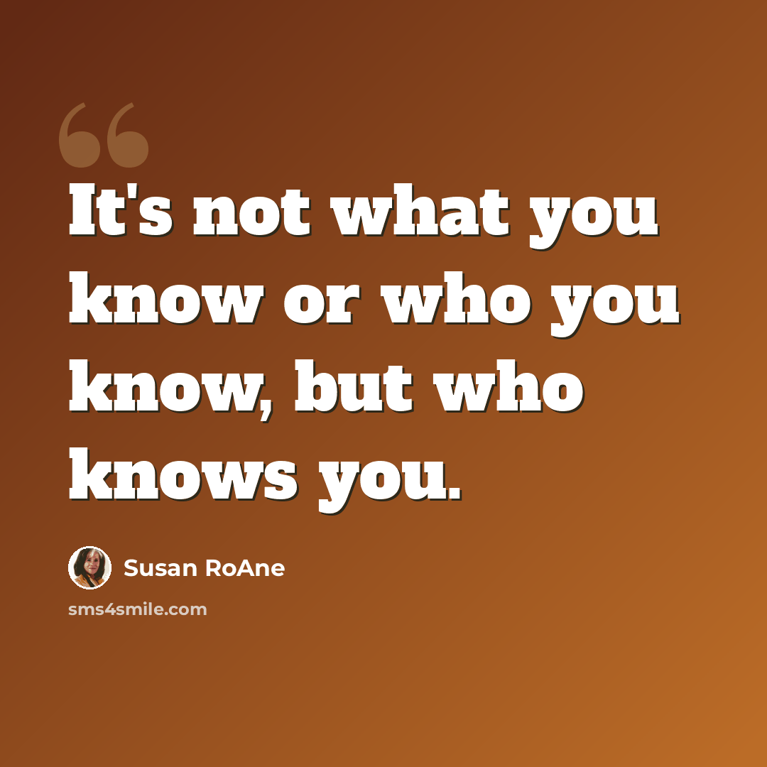 “It's not what you know or who you know, but who knows you.” quote by Susan RoAne