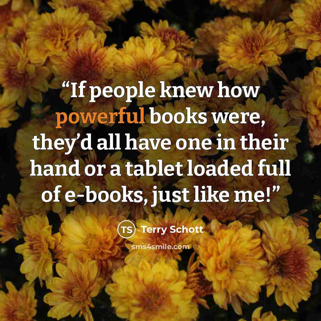 “If people knew how powerful books were, they’d all have one in their hand or a tablet loaded full of e-books, just like me!” quote by Terry Schott