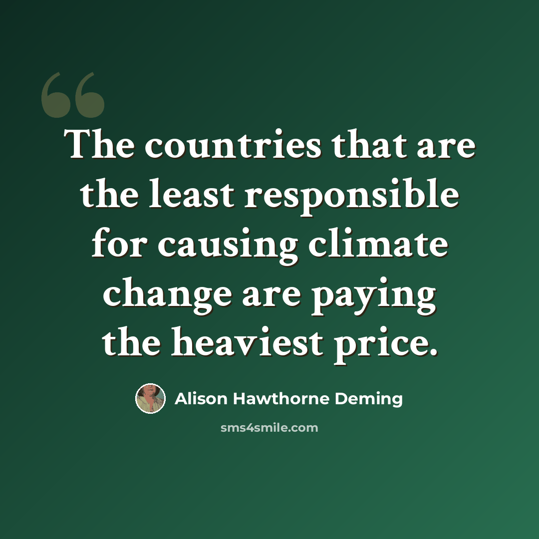 “The countries that are the least responsible for causing climate change are paying the heaviest price.” quote by Alison Hawthorne Deming