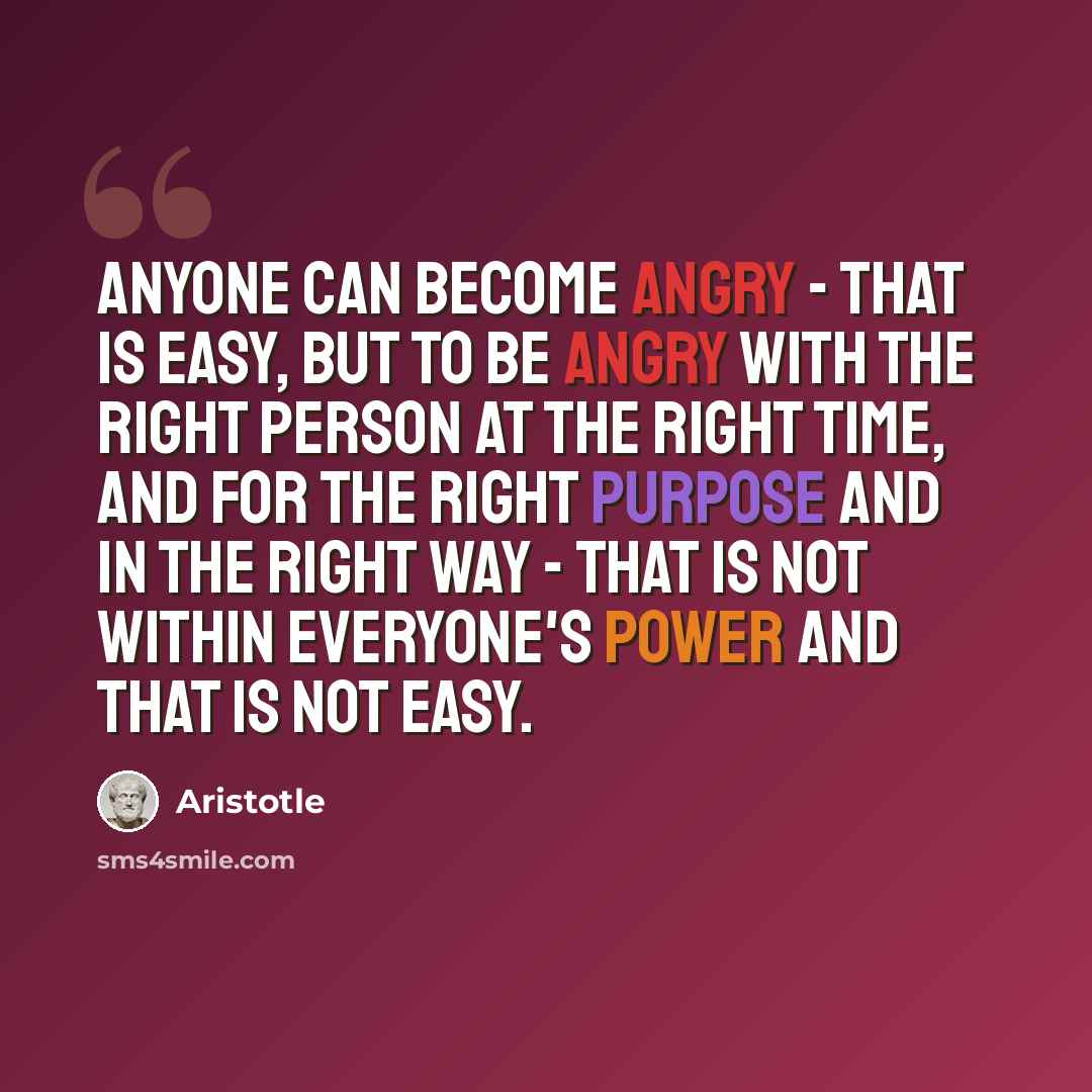 “Anyone can become angry - that is easy, but to be angry with the right person at the right time, and for the right purpose and in the right way - that is not within everyone's power and that is not easy.” quote by Aristotle