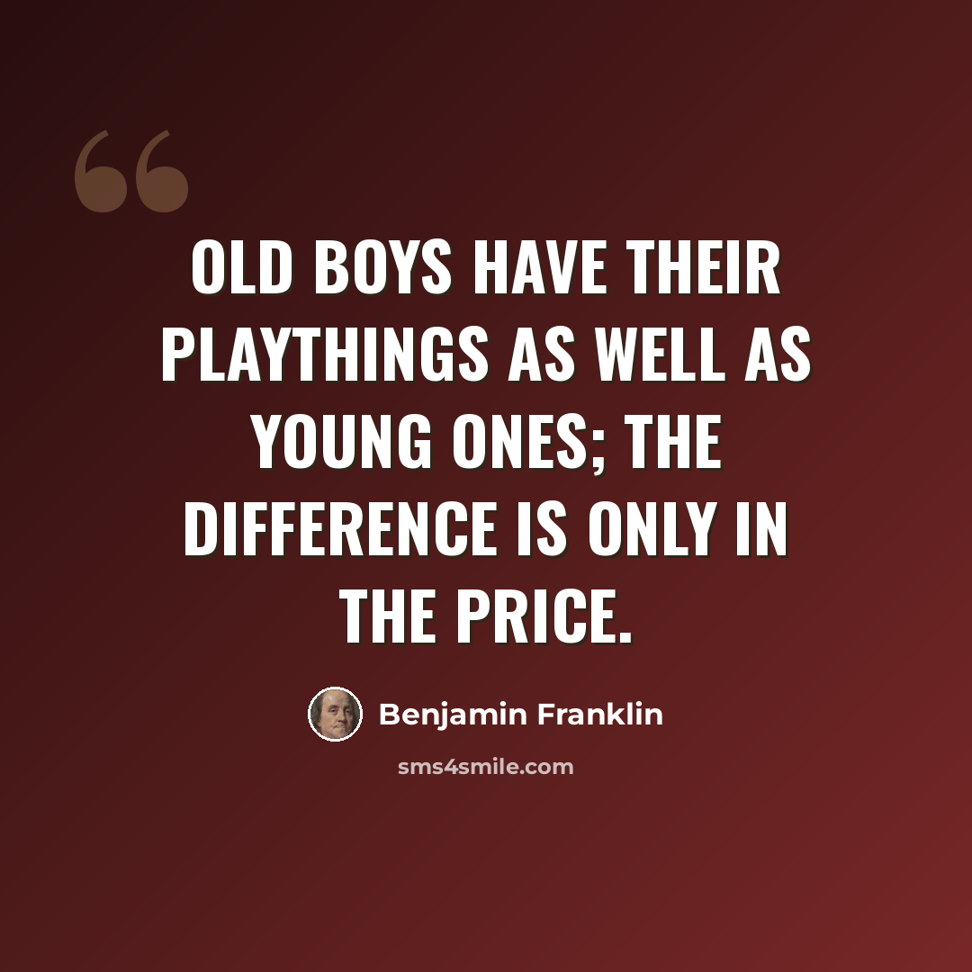 “Old boys have their playthings as well as young ones; the difference is only in the price.” quote by Benjamin Franklin