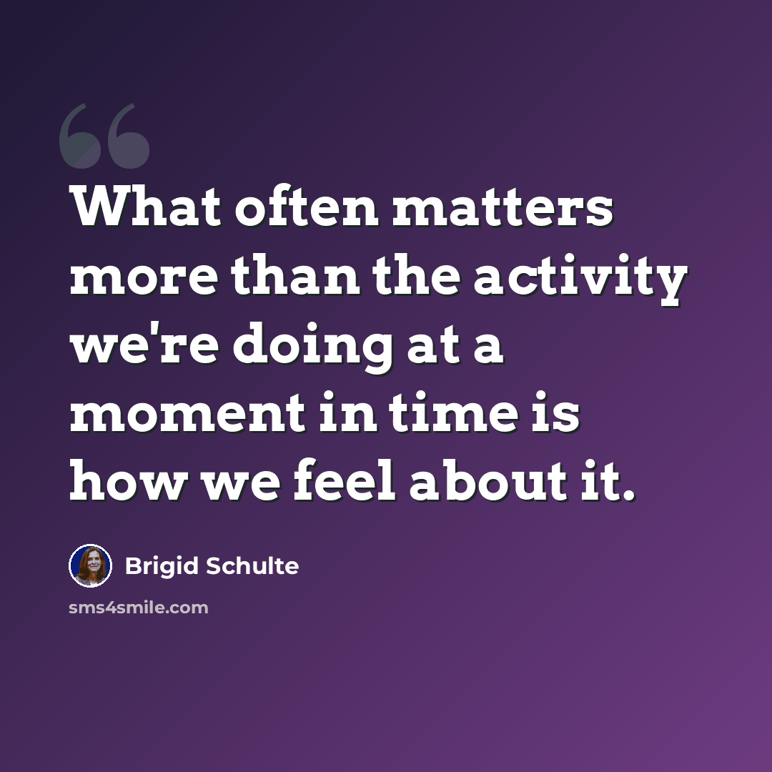 “What often matters more than the activity we're doing at a moment in time is how we feel about it.” quote by Brigid Schulte