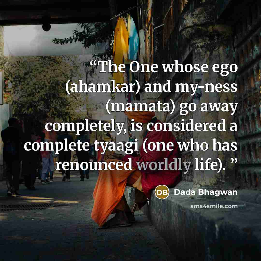 “The One whose ego (ahamkar) and my-ness (mamata) go away completely, is considered a complete tyaagi (one who has renounced worldly life).” quote by Dada Bhagwan
