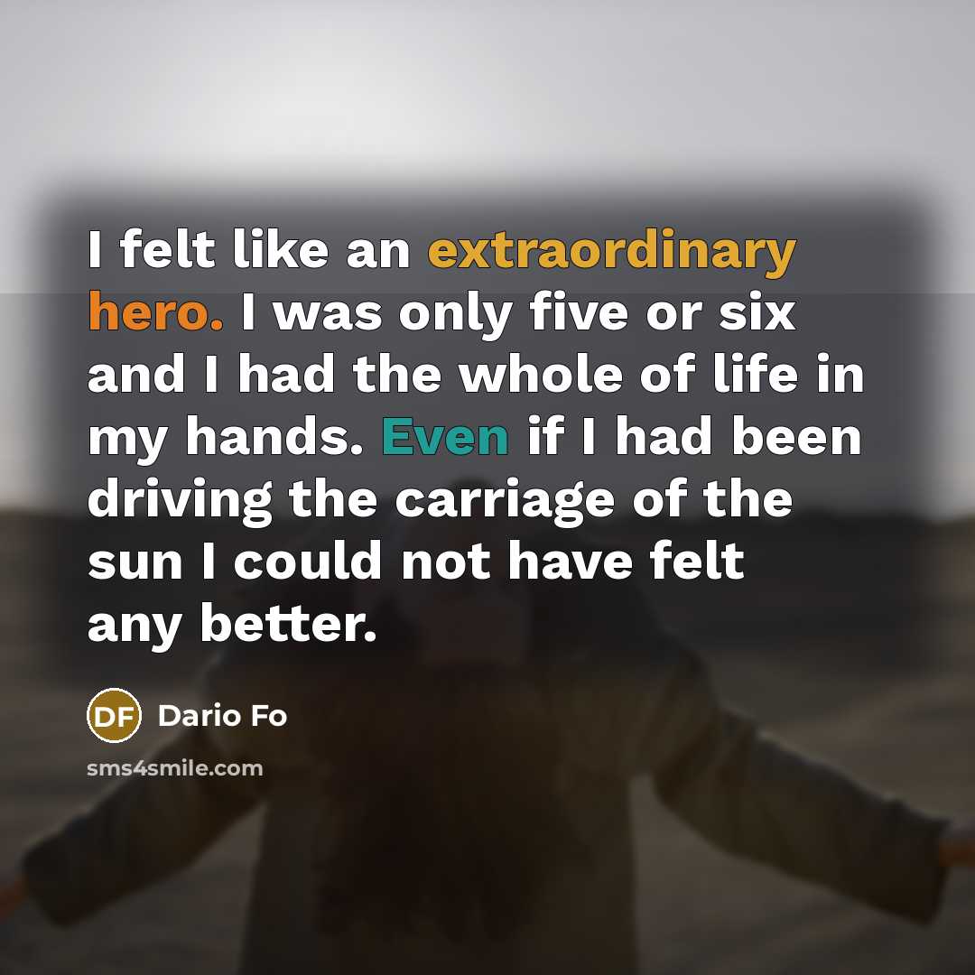 “I felt like an extraordinary hero. I was only five or six and I had the whole of life in my hands. Even if I had been driving the carriage of the sun I could not have felt any better.” quote by Dario Fo