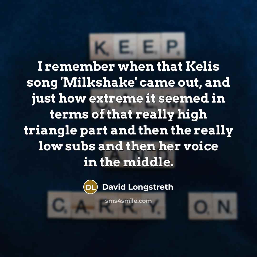 “I remember when that Kelis song 'Milkshake' came out, and just how extreme it seemed in terms of that really high triangle part and then the really low subs and then her voice in the middle.” quote by David Longstreth