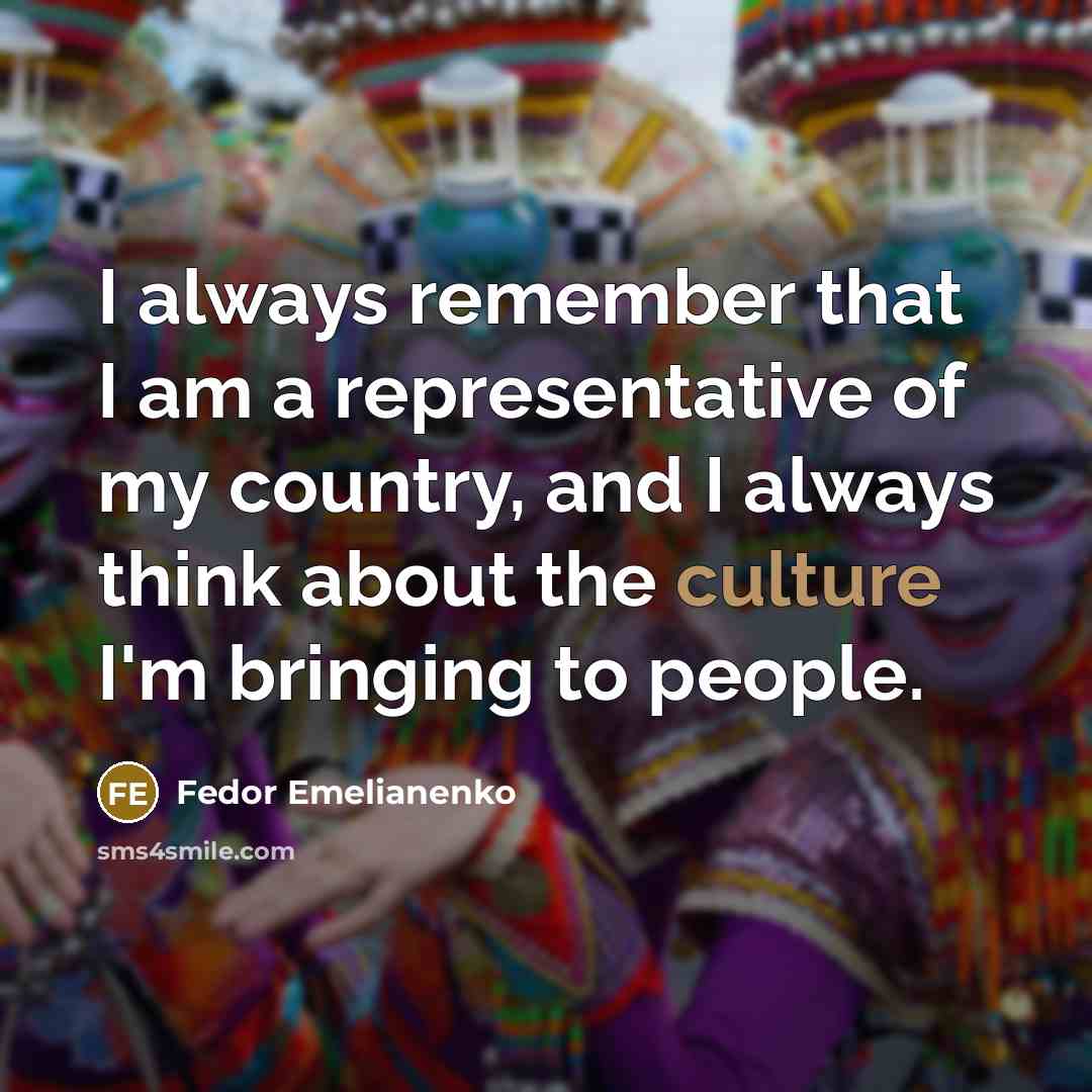 “I always remember that I am a representative of my country, and I always think about the culture I'm bringing to people.” quote by Fedor Emelianenko