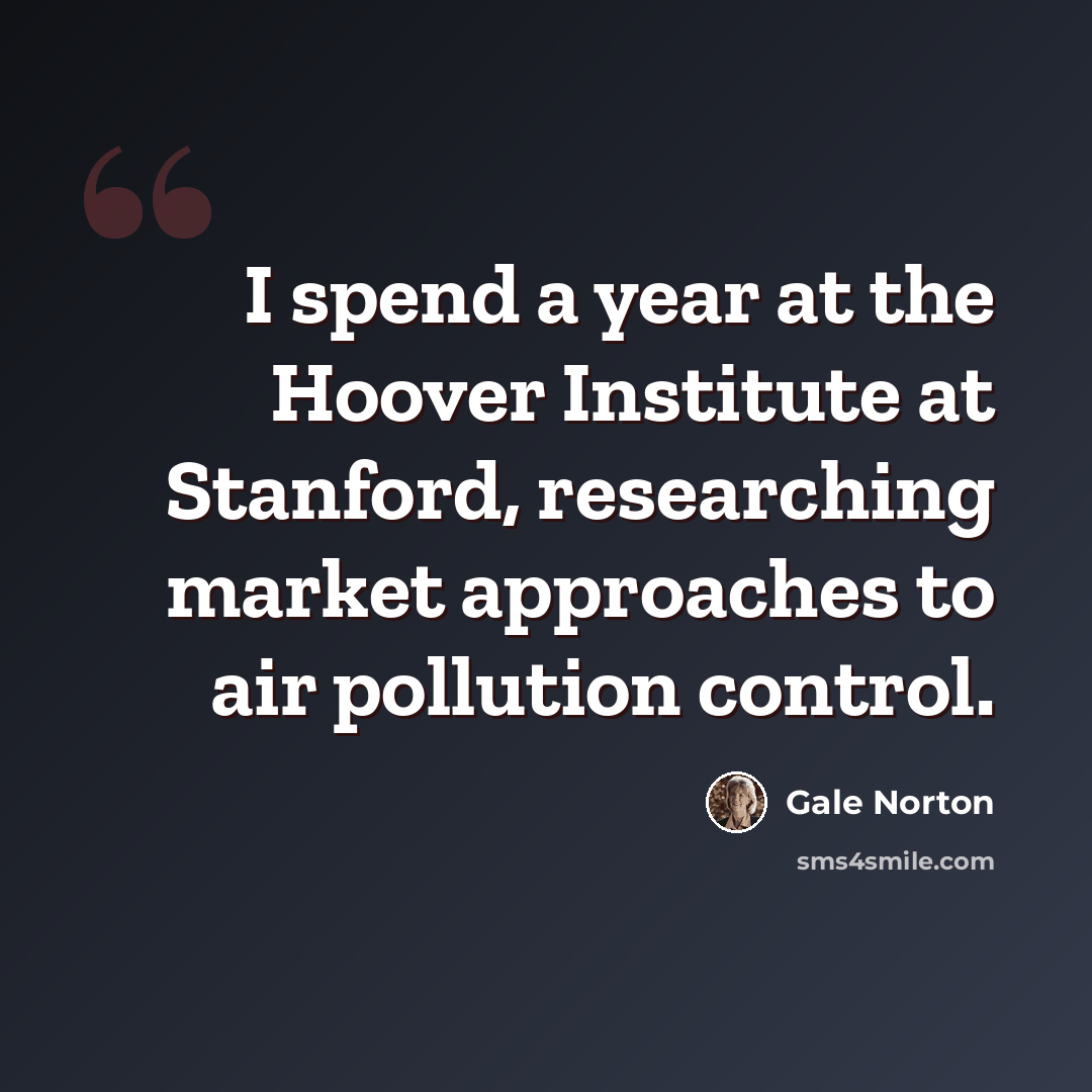 “I spend a year at the Hoover Institute at Stanford, researching market approaches to air pollution control.” quote by Gale Norton